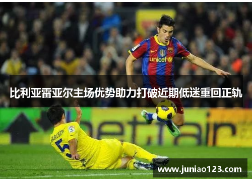 比利亚雷亚尔主场优势助力打破近期低迷重回正轨