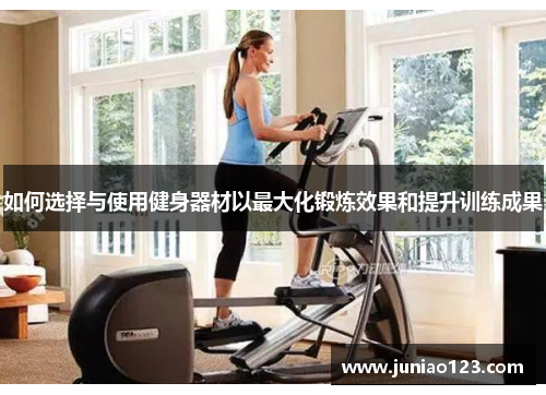 如何选择与使用健身器材以最大化锻炼效果和提升训练成果