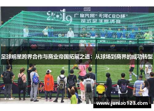 足球明星跨界合作与商业帝国拓展之道：从球场到商界的成功转型
